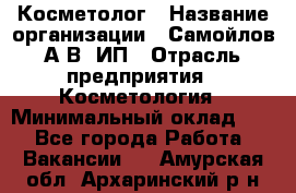 Косметолог › Название организации ­ Самойлов А.В, ИП › Отрасль предприятия ­ Косметология › Минимальный оклад ­ 1 - Все города Работа » Вакансии   . Амурская обл.,Архаринский р-н